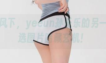 蕾丝披风下，yeeun孙乐乐的另一面，精选图片暗藏玄机！