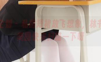 紧急企划 – 私房短裙放飞想象，林书辞的美图快来扫瞄一下呀